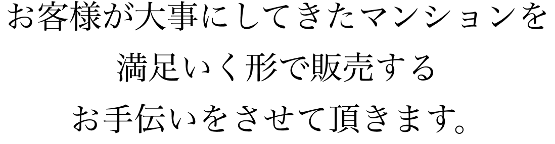 お客様が大事にしてきたマンションを満足いく形で販売するお手伝いをさせて頂きます。