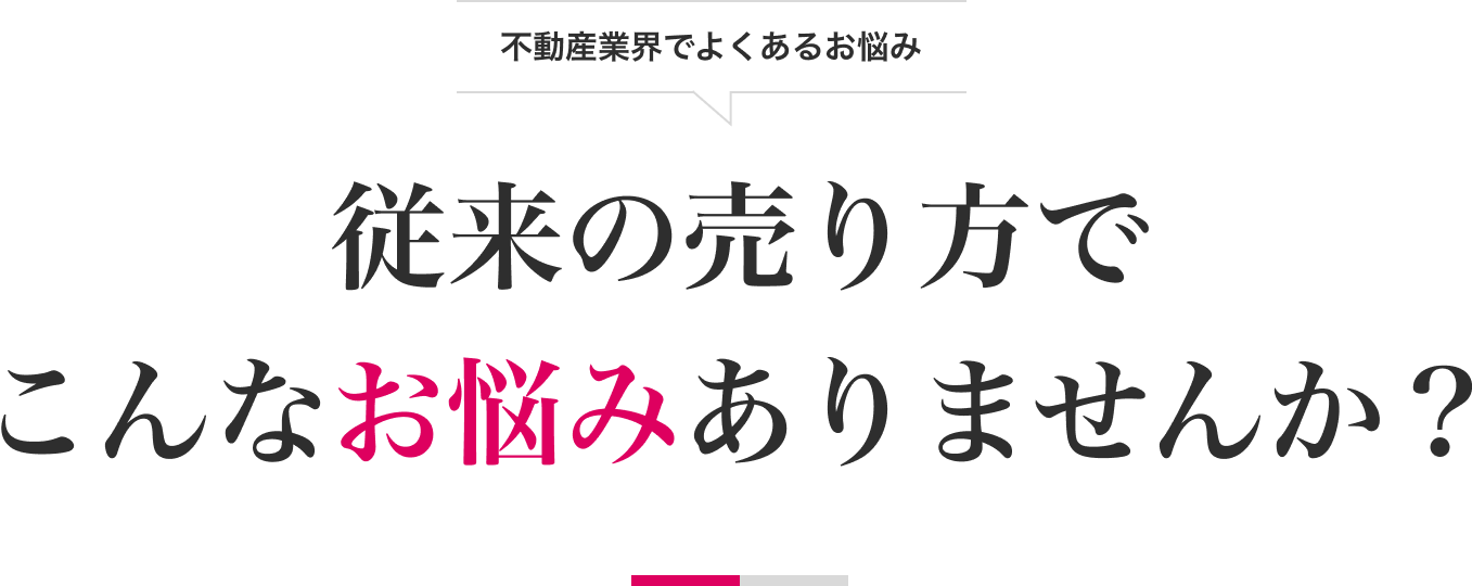 不動産業界でよくあるお悩み 従来の売り方で
こんなお悩みありませんか？